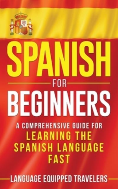 Cover for Language Equipped Travelers · Spanish for Beginners: A Comprehensive Guide for Learning the Spanish Language Fast (Hardcover Book) (2020)