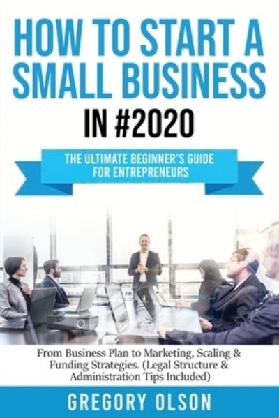 Cover for Gregory Olson · How to Start a Small Business in #2020: The Ultimate Beginner's Guide for Entreprenurs From Business Plan to Marketing, Scaling &amp; Funding Strategies (Legal Structure &amp; Administration Tips Included) (Paperback Book) (2020)