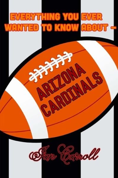 Everything You Ever Wanted to Know About Arizona Cardinals - Mr Ian Carroll - Bøger - CreateSpace Independent Publishing Platf - 9781981313181 - 30. november 2017