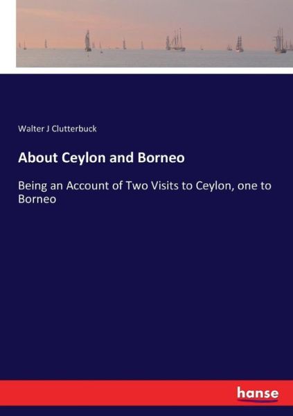 Cover for Walter J Clutterbuck · About Ceylon and Borneo: Being an Account of Two Visits to Ceylon, one to Borneo (Paperback Book) (2017)