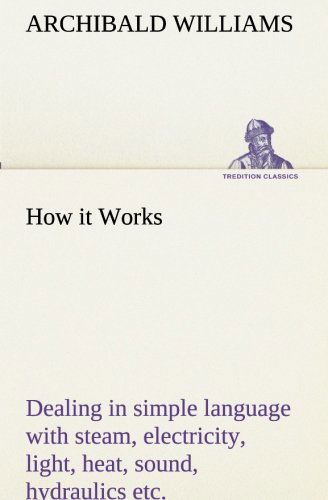 Cover for Archibald Williams · How It Works Dealing in Simple Language with Steam, Electricity, Light, Heat, Sound, Hydraulics, Optics, Etc. (Tredition Classics) (Pocketbok) (2013)