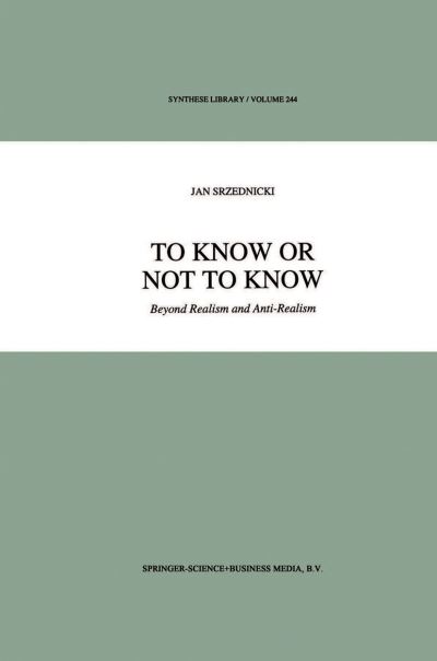 To Know or Not to Know: Beyond Realism and Anti-Realism - Synthese Library - Jan J.T. Srzednicki - Books - Springer - 9789048144181 - December 5, 2010