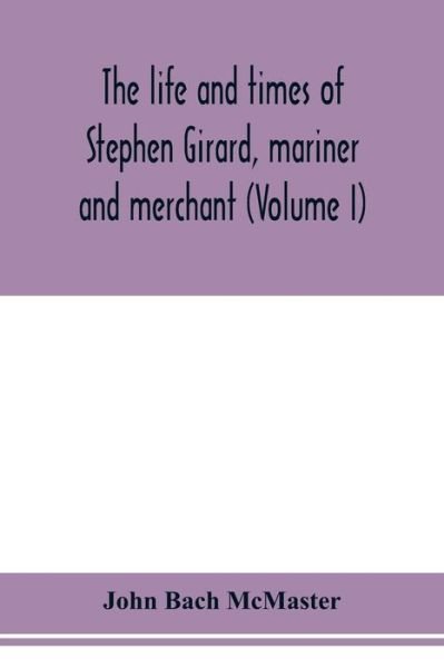 The life and times of Stephen Girard, mariner and merchant (Volume I) - John Bach McMaster - Kirjat - Alpha Edition - 9789353978181 - torstai 6. helmikuuta 2020