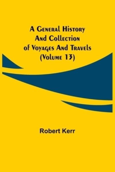 A General History and Collection of Voyages and Travels (Volume 13) - Robert Kerr - Books - Alpha Edition - 9789355750181 - November 22, 2021