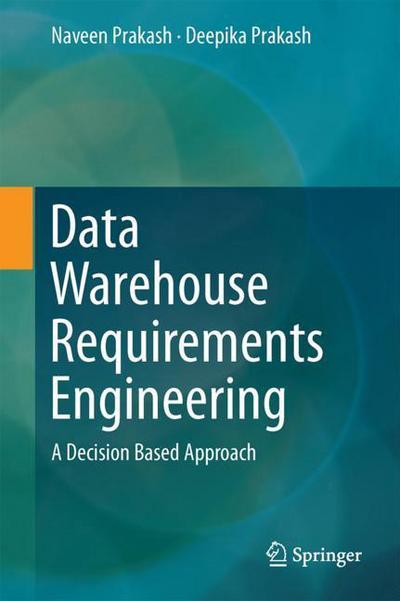 Data Warehouse Requirements Engineering: A Decision Based Approach - Naveen Prakash - Books - Springer Verlag, Singapore - 9789811070181 - February 7, 2018