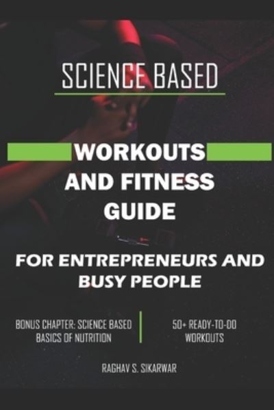 Cover for Raghav S Sikarwar · Science Based Workouts and Fitness Guide: For Entrepreneurs and Busy people (Paperback Book) (2021)