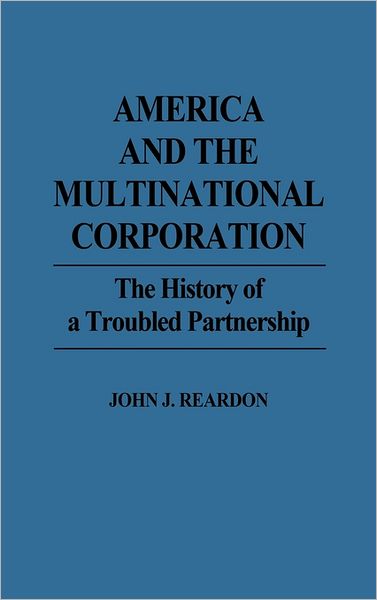 Cover for John Reardon · America and the Multinational Corporation: The History of a Troubled Partnership (Hardcover Book) (1992)