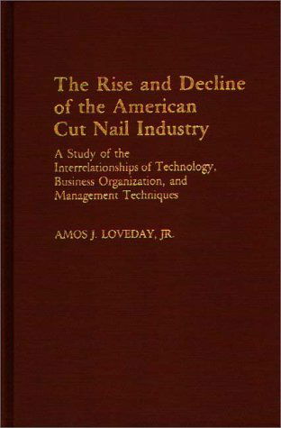 Cover for Amos Loveday · The Rise and Decline of the American Cut Nail Industry: A Study of the Interrelationships of Technology, Business Organization, and Management Techniques (Hardcover Book) (1983)