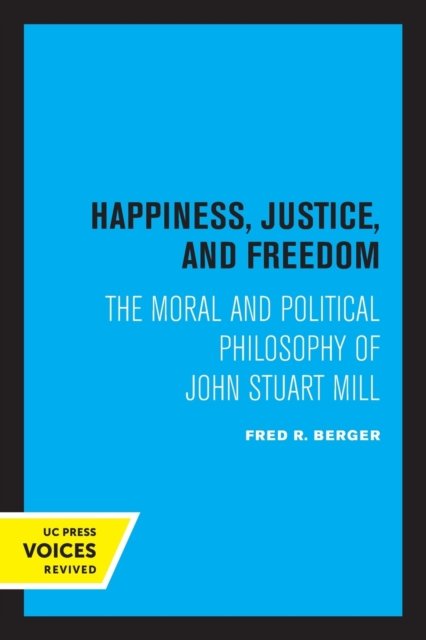 Happiness, Justice, and Freedom: The Moral and Political Philosophy of John Stuart Mill - Fred R. Berger - Kirjat - University of California Press - 9780520347182 - perjantai 23. syyskuuta 2022