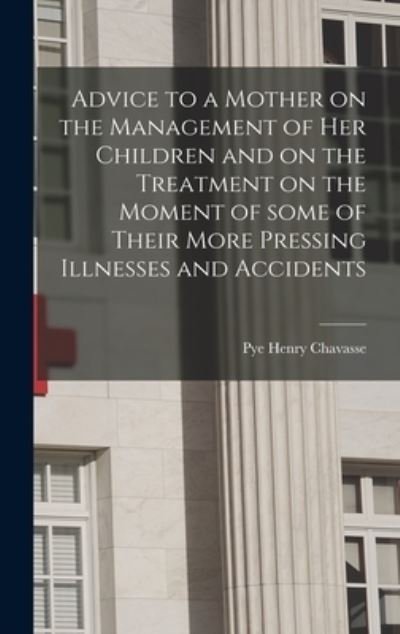 Advice to a Mother on the Management of Her Children and on the Treatment on the Moment of Some of Their More Pressing Illnesses and Accidents [microform] - Pye Henry 1810-1879 Chavasse - Livros - Legare Street Press - 9781013789182 - 9 de setembro de 2021
