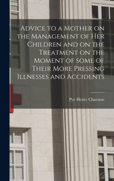 Cover for Pye Henry 1810-1879 Chavasse · Advice to a Mother on the Management of Her Children and on the Treatment on the Moment of Some of Their More Pressing Illnesses and Accidents [microform] (Hardcover Book) (2021)