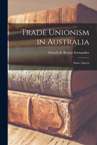 Cover for Orwell de Ruyter Foenander · Trade Unionism in Australia; Some Aspects (Paperback Bog) (2021)