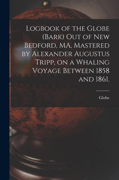 Cover for Globe (Bark) · Logbook of the Globe (Bark) out of New Bedford, MA, Mastered by Alexander Augustus Tripp, on a Whaling Voyage Between 1858 and 1861. (Paperback Book) (2021)