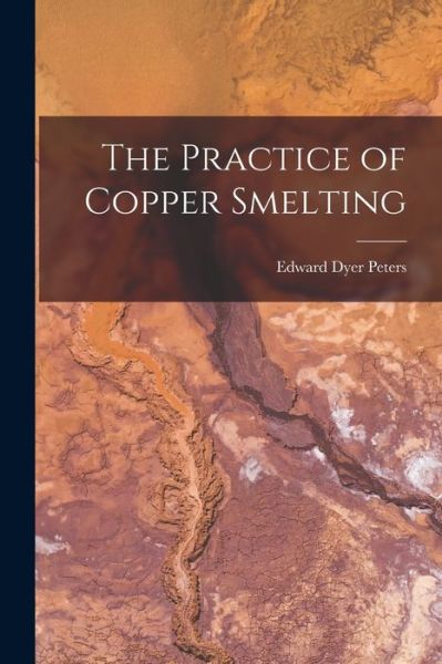 Cover for Edward Dyer Peters · Practice of Copper Smelting (Book) (2022)
