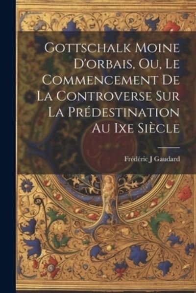 Cover for Gaudard édéric J · Gottschalk Moine d'orbais, Ou, le Commencement de la Controverse Sur la Prédestination Au Ixe Siècle (Book) (2023)