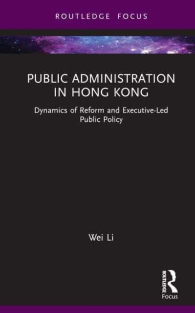 Cover for Li, Wei (Huazhong University of Science and Technology, China) · Public Administration in Hong Kong: Dynamics of Reform and Executive-Led Public Policy - Routledge Research in Public Administration and Public Policy (Hardcover Book) (2023)