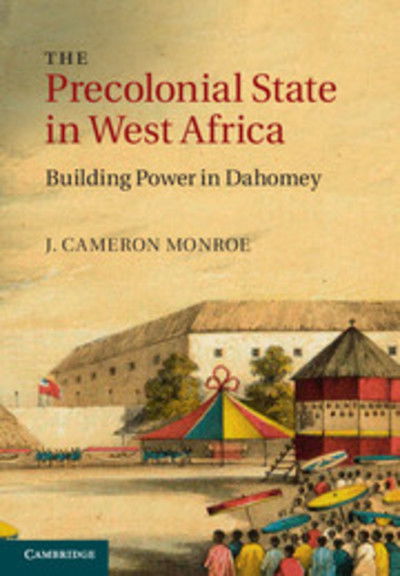 Cover for Monroe, J. Cameron (University of California, Santa Cruz) · The Precolonial State in West Africa: Building Power in Dahomey (Hardcover Book) (2014)