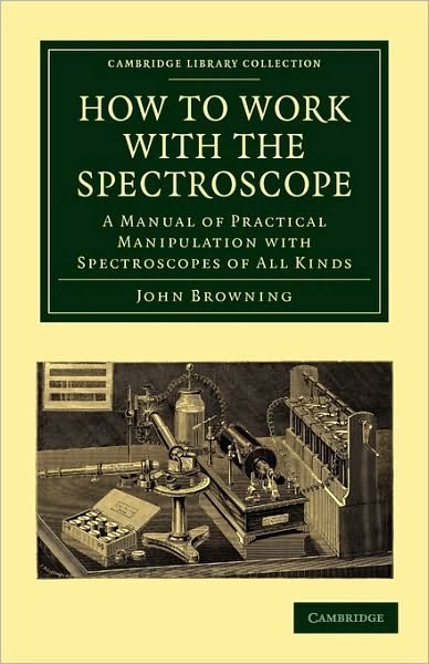 How to Work with the Spectroscope: A Manual of Practical Manipulation with Spectroscopes of All Kinds. - Cambridge Library Collection - Astronomy - John Browning - Livros - Cambridge University Press - 9781108014182 - 3 de junho de 2010