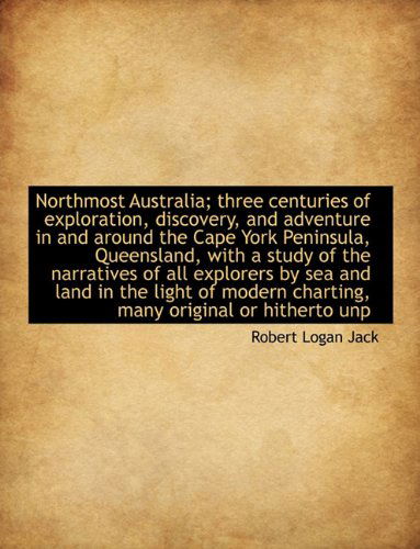Cover for Robert Logan Jack · Northmost Australia; Three Centuries of Exploration, Discovery, and Adventure in and Around the Cape York Peninsula, Queensland, with a Study of the ... Charting, Many Original or Hitherto Unp (Paperback Book) (2010)