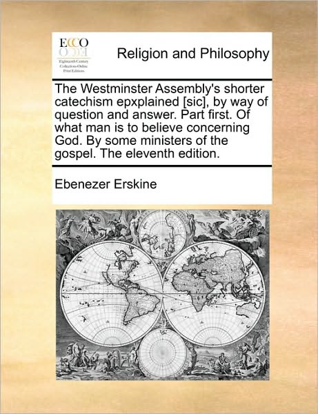 Cover for Ebenezer Erskine · The Westminster Assembly's Shorter Catechism Epxplained [sic], by Way of Question and Answer. Part First. of What Man is to Believe Concerning God. by ... of the Gospel. the Eleventh Edition. (Paperback Book) (2010)