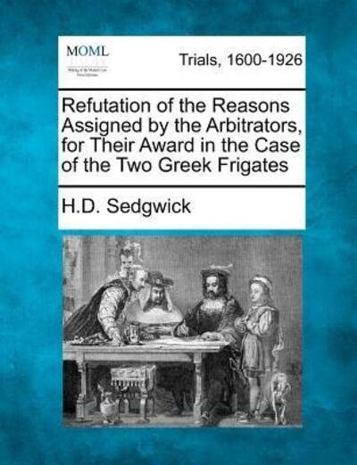 Cover for H D Sedgwick · Refutation of the Reasons Assigned by the Arbitrators, for Their Award in the Case of the Two Greek Frigates (Paperback Book) (2012)