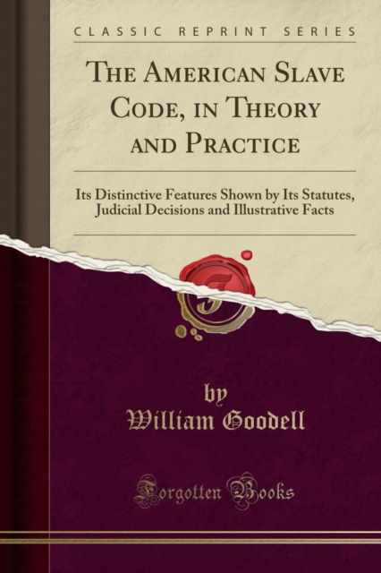 The American Slave Code, in Theory and Practice : Its Distinctive Features Shown by Its Statutes, Judicial Decisions and Illustrative Facts (Classic Reprint) - William Goodell - Books - Forgotten Books - 9781331160182 - April 19, 2018