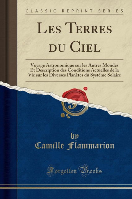 Les Terres Du Ciel : Voyage Astronomique Sur Les Autres Mondes Et Description Des Conditions Actuelles de la Vie Sur Les Diverses Planetes Du Systeme Solaire (Classic Reprint) - Camille Flammarion - Livres - Forgotten Books - 9781332486182 - 22 avril 2018