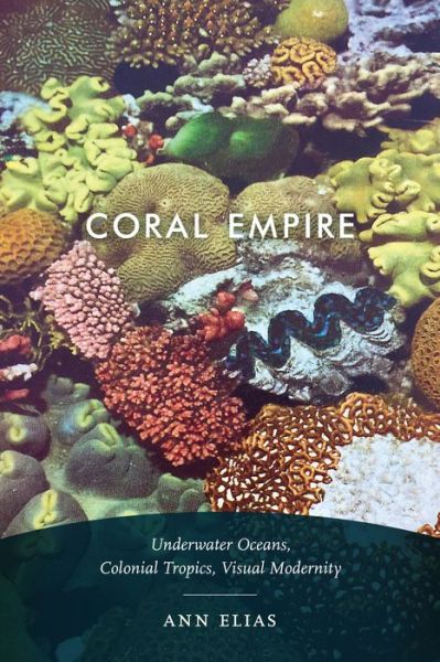 Cover for Ann Elias · Coral Empire: Underwater Oceans, Colonial Tropics, Visual Modernity (Hardcover Book) (2019)