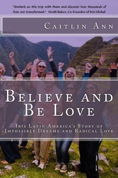 Cover for Caitlin Ann · Believe and Be Love: Iris Latin America's Story of Impossible Dreams and Radical Love (Paperback Book) (2013)