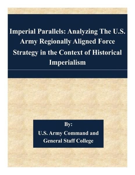 Cover for U S Army Command and General Staff Coll · Imperial Parallels: Analyzing the U.s. Army Regionally Aligned Force Strategy in the Context of Historical Imperialism (Paperback Book) (2015)