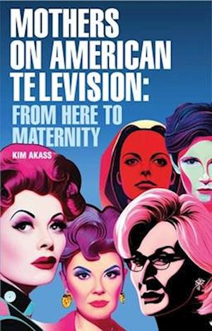 Cover for Kim Akass · Mothers on American Television: From Here to Maternity (Paperback Book) (2025)