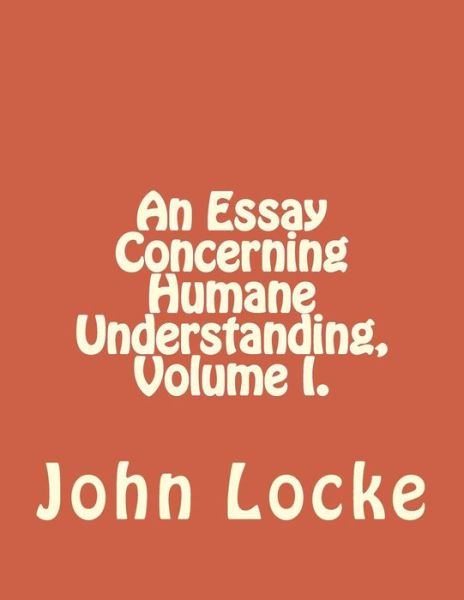 An Essay Concerning Humane Understanding, Volume I. - John Locke - Livres - Createspace Independent Publishing Platf - 9781534938182 - 27 juin 2016