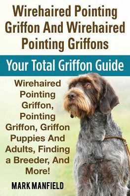 Cover for Mark Manfield · Wirehaired Pointing Griffon And Wirehaired Pointing Griffons: Your Total Griffon Guide Wirehaired Pointing Griffon, Pointing Griffon, Griffon Puppies And Adults, Finding a Breeder, &amp; More! (Paperback Book) (2016)