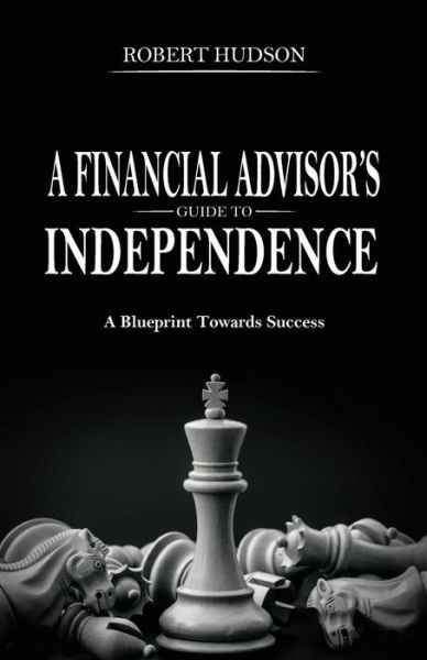 Cover for Robert Hudson · A Financial Advisor's Guide to Independence A Blueprint Towards Success (Pocketbok) (2018)