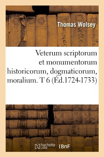 Thomas Wolsey · Veterum Scriptorum Et Monumentorum Historicorum, Dogmaticorum, Moralium. T 6 (Ed.1724-1733) - Histoire (Pocketbok) [1724-1733 edition] (2012)