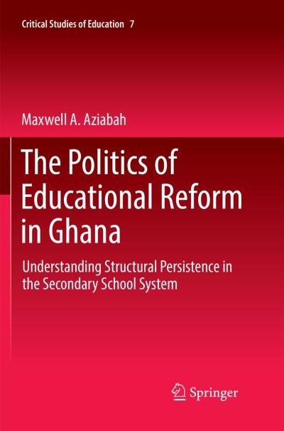 Cover for Maxwell A. Aziabah · The Politics of Educational Reform in Ghana: Understanding Structural Persistence in the Secondary School System - Critical Studies of Education (Paperback Book) [Softcover reprint of the original 1st ed. 2018 edition] (2018)