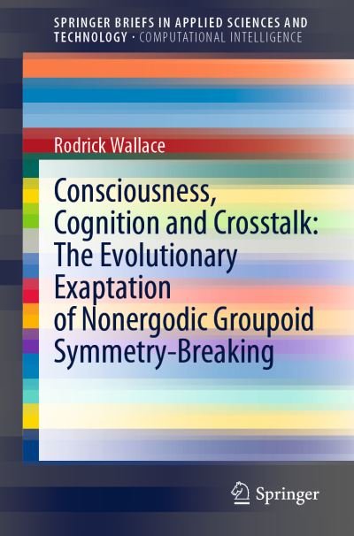 Cover for Rodrick Wallace · Consciousness, Cognition and Crosstalk: The Evolutionary Exaptation of Nonergodic Groupoid Symmetry-Breaking - SpringerBriefs in Computational Intelligence (Paperback Book) [1st ed. 2022 edition] (2021)