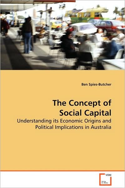 The Concept of Social Capital: Understanding Its Economic Origins and Political Implications in Australia - Ben Spies-butcher - Books - VDM Verlag - 9783639129182 - March 13, 2009