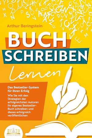 Cover for Arthur Beringstein · BUCH SCHREIBEN LERNEN - Das Bestseller-System für Ihren Erfolg: Wie Sie mit den Strategien der erfolgreichsten Autoren Ihren eigenen Bestseller schreiben und diesen erfolgreich veröffentlichen (Book) (2023)