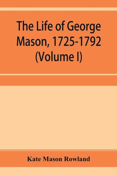 The life of George Mason, 1725-1792 (Volume I) - Kate Mason Rowland - Kirjat - Alpha Edition - 9789353955182 - torstai 26. joulukuuta 2019