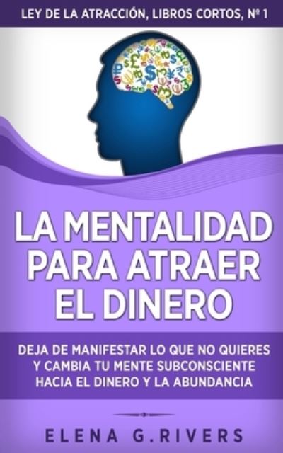 Cover for Elena G Rivers · La mentalidad para atraer el dinero: Deja de manifestar lo que no quieres y cambia tu mente subconsciente hacia el dinero y la abundancia - Ley de la Atraccion - Libros Cortos (Paperback Book) (2021)