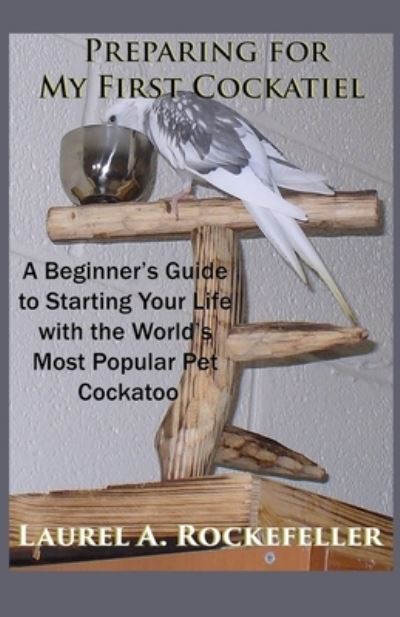 Cover for Laurel A Rockefeller · Preparing For My First Cockatiel: A Beginner's Guide to Starting Your Life with the World's Most Popular Pet Cockatoo - Life with Cockatiels (Paperback Book) (2021)