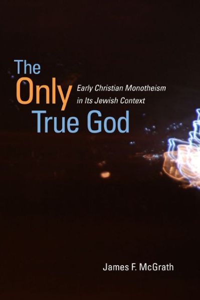 Cover for James F. McGrath · The Only True God: Early Christian Monotheism in Its Jewish Context (Hardcover Book) (2009)