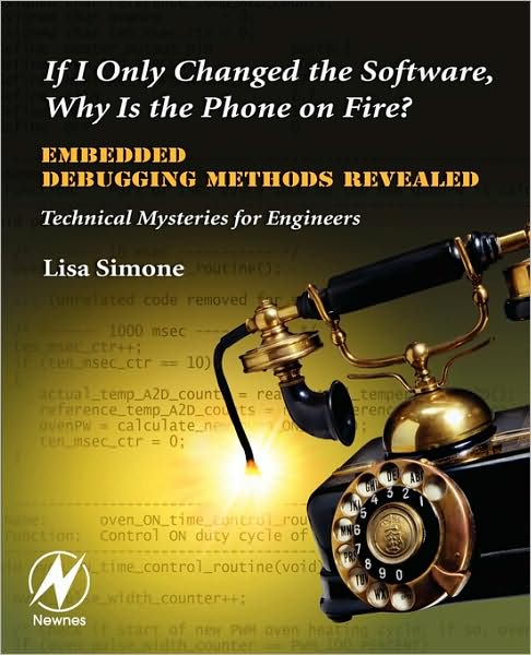 If I Only Changed the Software, Why is the Phone on Fire?: Embedded Debugging Methods Revealed: Technical Mysteries for Engineers - Simone, Lisa K. (Embedded Systems Architect and Research Professor of Biomedical Engineering, New Jersey Institute of Technology, Newark, NJ.) - Livros - Elsevier Science & Technology - 9780750682183 - 1 de junho de 2007