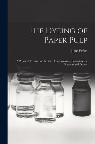 Cover for Julius Erfurt · Dyeing of Paper Pulp; a Practical Treatise for the Use of Papermakers, Paperstainers, Students and Others (Book) (2022)