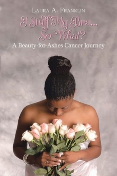Cover for Laura A Franklin · I Stuff My Bra...So What?: A Beauty-for-Ashes Cancer Journey (Paperback Book) (2020)