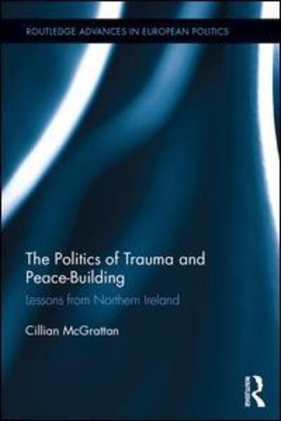 Cover for Cillian McGrattan · The Politics of Trauma and Peace-Building: Lessons from Northern Ireland - Routledge Advances in European Politics (Hardcover Book) (2015)
