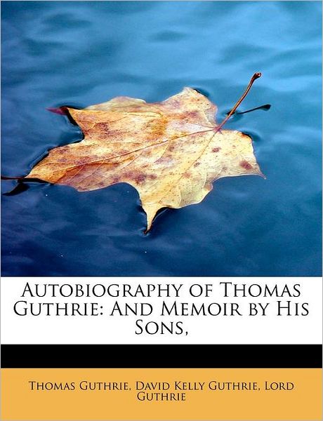 Autobiography of Thomas Guthrie: and Memoir by His Sons, - Thomas Guthrie - Bücher - BiblioLife - 9781241255183 - 13. November 2009