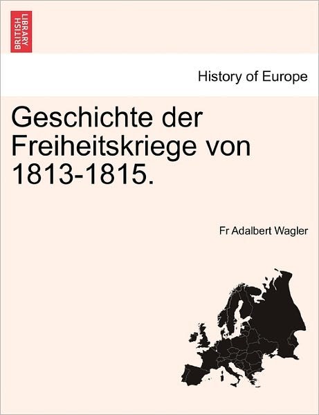 Geschichte Der Freiheitskriege Von 1813-1815. - Fr Adalbert Wagler - Kirjat - British Library, Historical Print Editio - 9781241466183 - tiistai 1. maaliskuuta 2011