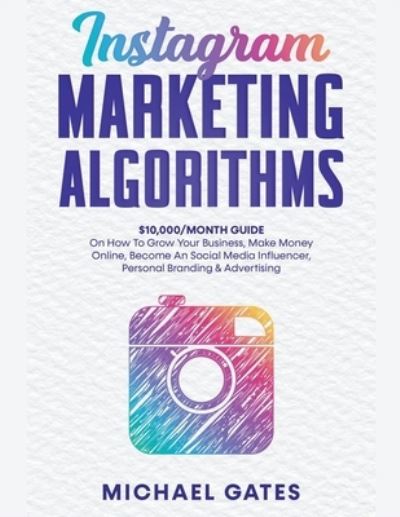 Instagram Marketing Algorithms 10,000/Month Guide on How to Grow Your Business, Make Money Online, Become an Social Media Influencer, Personal Branding and Advertising - Michael Gates - Bücher - Draft2Digital - 9781393668183 - 10. April 2020